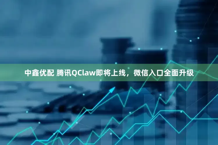中鑫优配 腾讯QClaw即将上线，微信入口全面升级