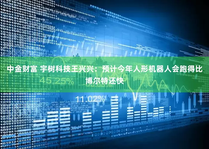 中金财富 宇树科技王兴兴：预计今年人形机器人会跑得比博尔特还快