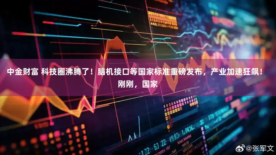 中金财富 科技圈沸腾了！脑机接口等国家标准重磅发布，产业加速狂飙！ 刚刚，国家